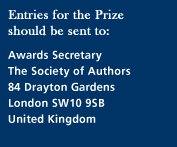 Address for entries: Paula Johnson, Awards Secretary, The Society of Authors, 84 Drayton Gardens, London SW10 9SB, United Kingdom